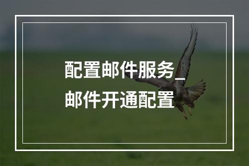配置邮件服务_邮件开通配置