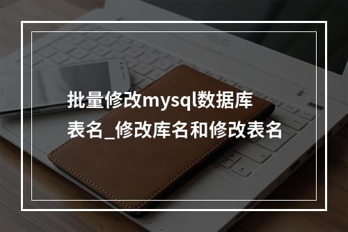 批量修改mysql数据库表名_修改库名和修改表名