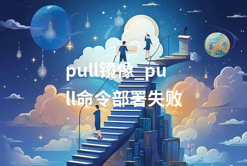 pull镜像_pull命令部署失败