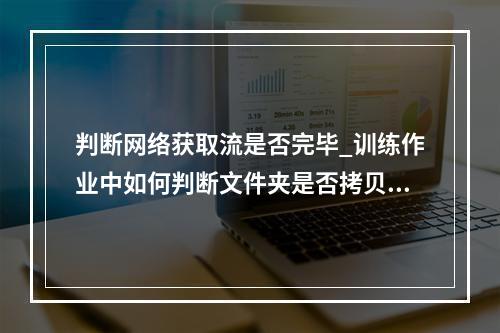 判断网络获取流是否完毕_训练作业中如何判断文件夹是否拷贝完毕