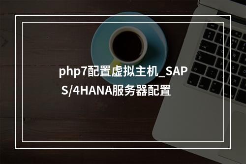 php7配置虚拟主机_SAP S/4HANA服务器配置
