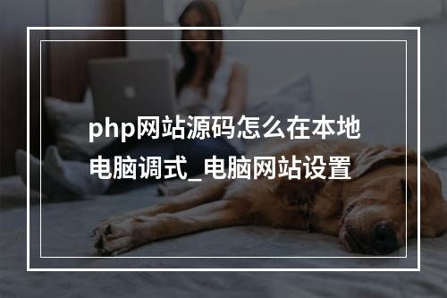 php网站源码怎么在本地电脑调式_电脑网站设置