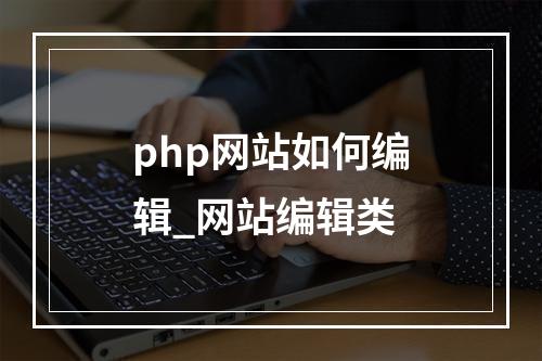 php网站如何编辑_网站编辑类