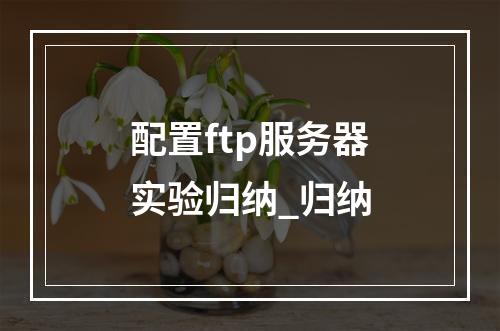 配置ftp服务器实验归纳_归纳