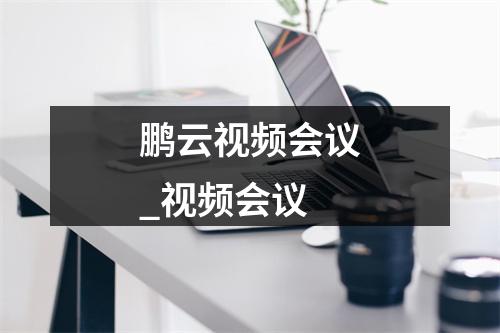 鹏云视频会议_视频会议