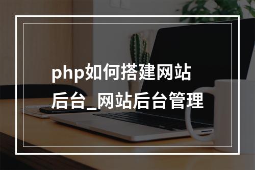 php如何搭建网站后台_网站后台管理