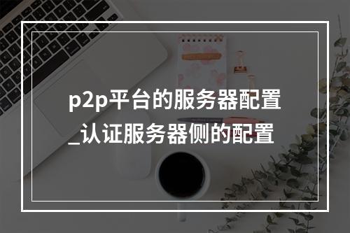 p2p平台的服务器配置_认证服务器侧的配置