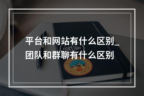 平台和网站有什么区别_团队和群聊有什么区别