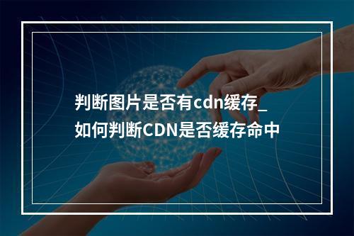 判断图片是否有cdn缓存_如何判断CDN是否缓存命中