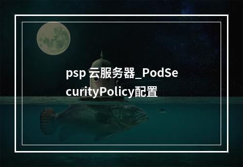 psp 云服务器_PodSecurityPolicy配置