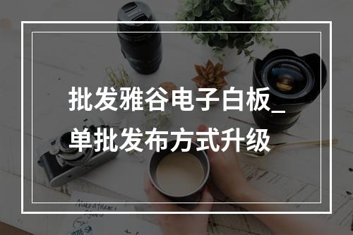 批发雅谷电子白板_单批发布方式升级