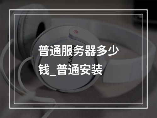 普通服务器多少钱_普通安装