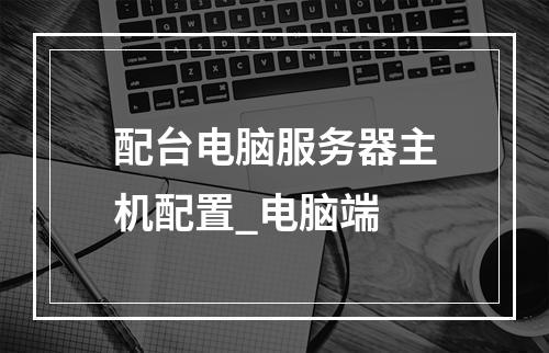 配台电脑服务器主机配置_电脑端