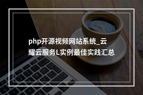 php开源视频网站系统_云耀云服务L实例最佳实践汇总