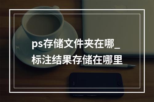 ps存储文件夹在哪_标注结果存储在哪里