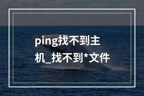 ping找不到主机_找不到*文件