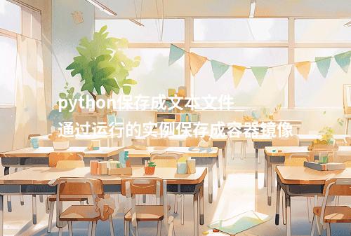 python保存成文本文件_通过运行的实例保存成容器镜像