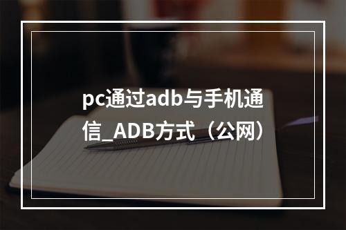 pc通过adb与手机通信_ADB方式(公网)