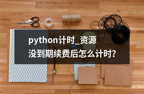 python计时_资源没到期续费后怎么计时?