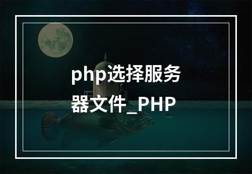 php选择服务器文件_PHP