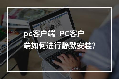 pc客户端_PC客户端如何进行静默安装?