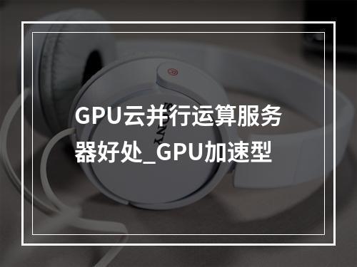 GPU云并行运算服务器好处_GPU加速型