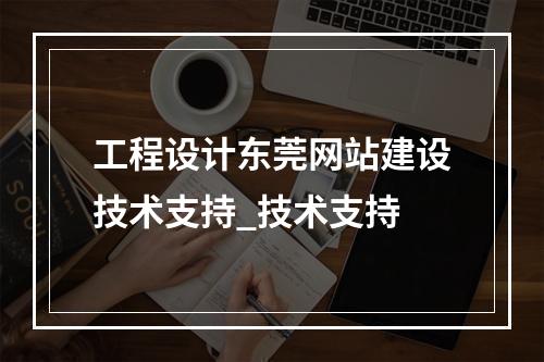 工程设计东莞网站建设技术支持_技术支持