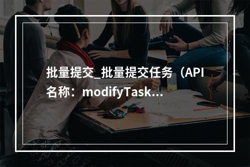 批量提交_批量提交任务(API名称:modifyTaskLists)