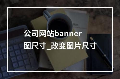 公司网站banner图尺寸_改变图片尺寸