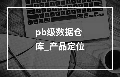 pb级数据仓库_产品定位