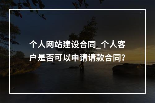 个人网站建设合同_个人客户是否可以申请请款合同?