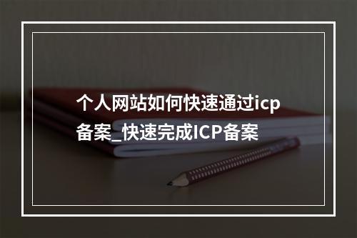 个人网站如何快速通过icp备案_快速完成ICP备案