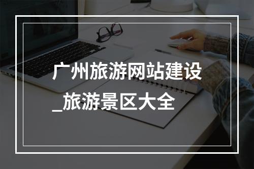 广州旅游网站建设_旅游景区大全