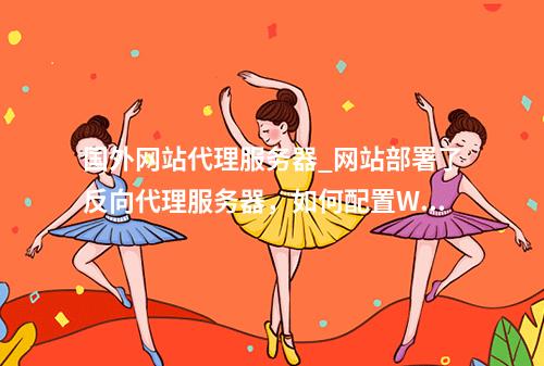 国外网站代理服务器_网站部署了反向代理服务器,如何配置WAF?