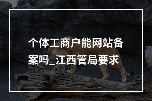 个体工商户能网站备案吗_江西管局要求