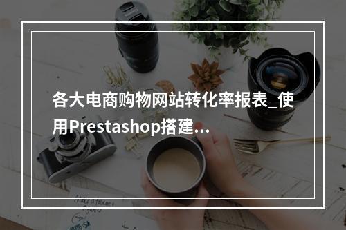 各大电商购物网站转化率报表_使用Prestashop搭建电商网站