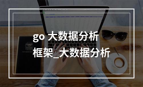 go 大数据分析 框架_大数据分析