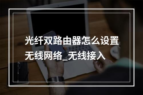 光纤双路由器怎么设置无线网络_无线接入