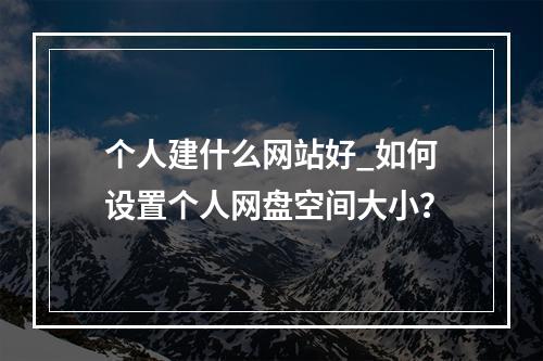 个人建什么网站好_如何设置个人网盘空间大小?