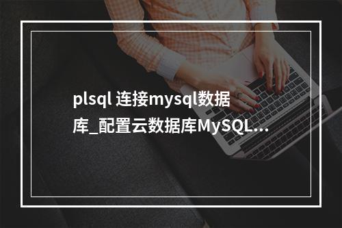 plsql 连接mysql数据库_配置云数据库MySQL/MySQL数据库连接