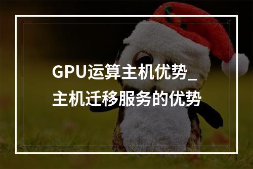 GPU运算主机优势_主机迁移服务的优势