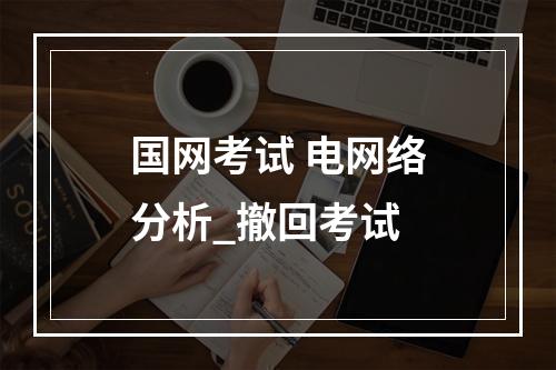 国网考试 电网络分析_撤回考试