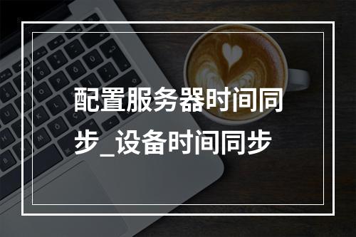配置服务器时间同步_设备时间同步