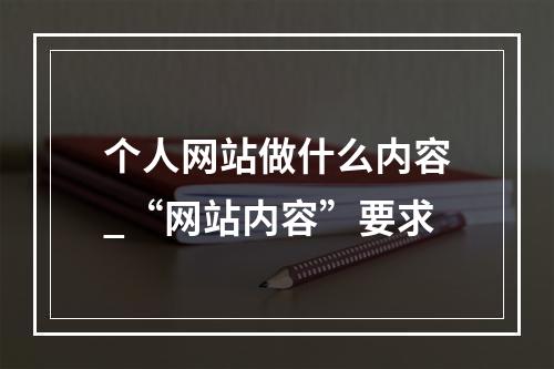 个人网站做什么内容_“网站内容”要求