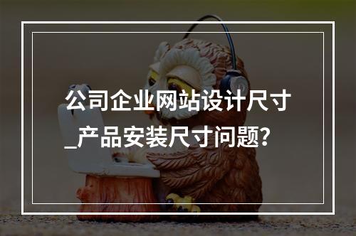 公司企业网站设计尺寸_产品安装尺寸问题?