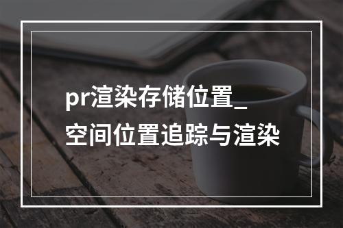 pr渲染存储位置_空间位置追踪与渲染