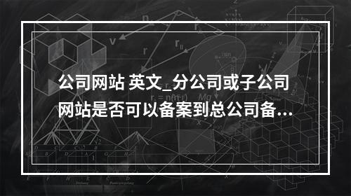 公司网站 英文_分公司或子公司网站是否可以备案到总公司备案中