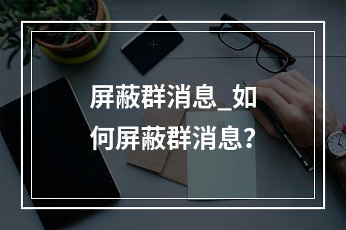 屏蔽群消息_如何屏蔽群消息?