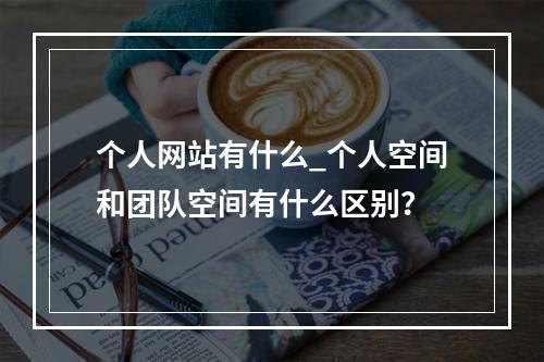 个人网站有什么_个人空间和团队空间有什么区别?