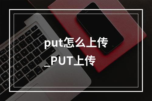 put怎么上传_PUT上传